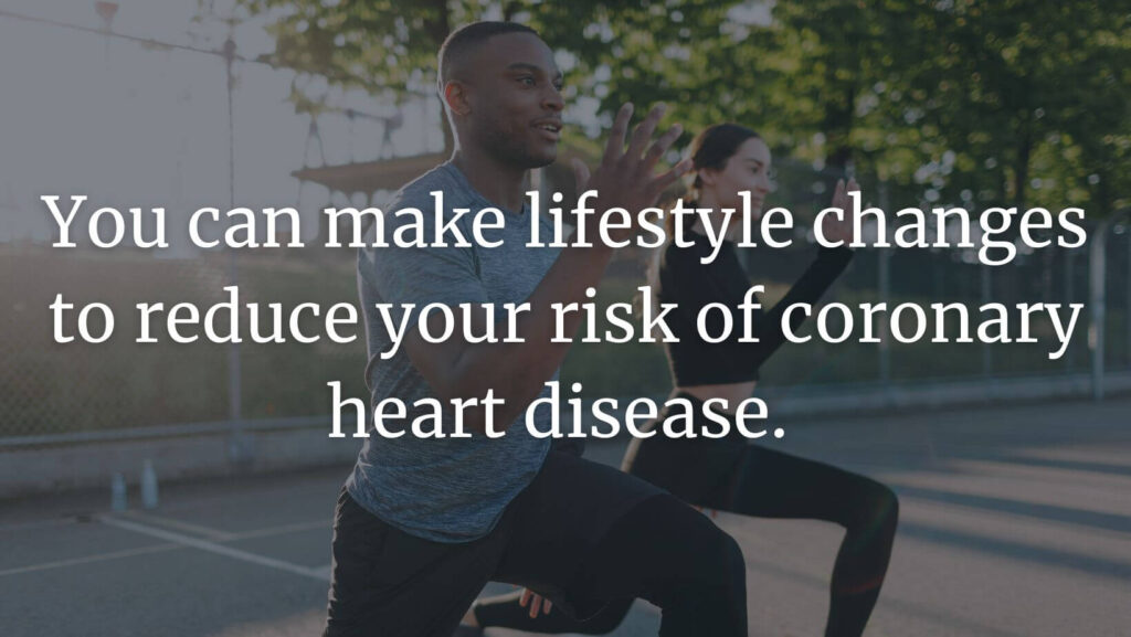 You can make lifestyle changes to reduce your risk of coronary heart disease.